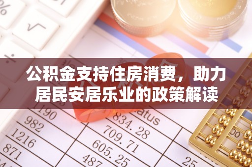 黔西公积金支持住房消费，助力居民安居乐业的政策解读
