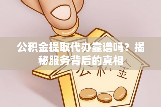 黔西公积金提取代办靠谱吗？揭秘服务背后的真相