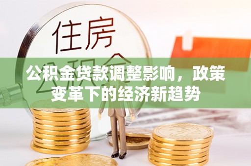 黔西公积金贷款调整影响，政策变革下的经济新趋势