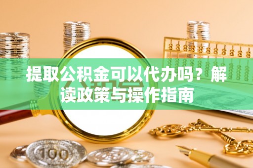 黔西提取公积金可以代办吗？解读政策与操作指南