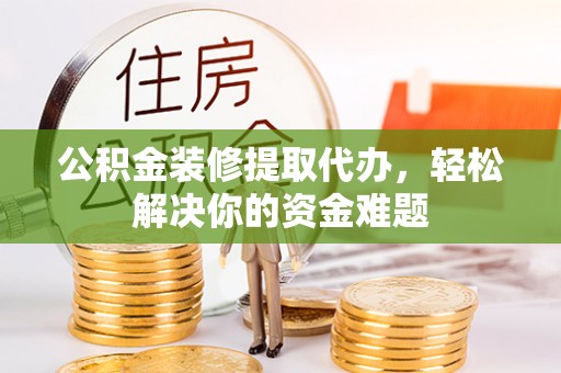 黔西公积金装修提取代办，轻松解决你的资金难题