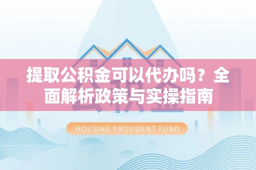 黔西提取公积金可以代办吗？全面解析政策与实操指南