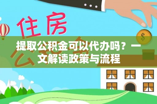 黔西提取公积金可以代办吗？一文解读政策与流程