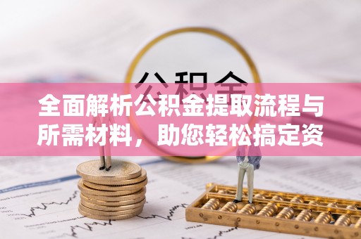 黔西全面解析公积金提取流程与所需材料，助您轻松搞定资金提取