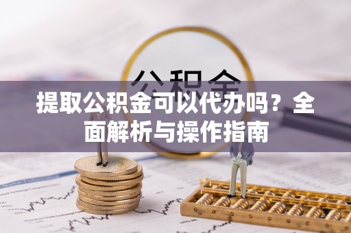黔西提取公积金可以代办吗？全面解析与操作指南