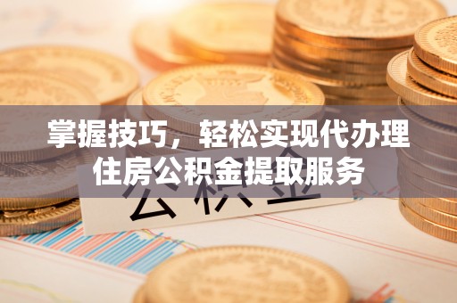 黔西掌握技巧，轻松实现代办理住房公积金提取服务