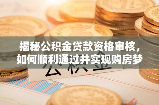黔西揭秘公积金贷款资格审核，如何顺利通过并实现购房梦想