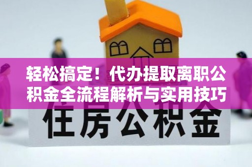 黔西轻松搞定！代办提取离职公积金全流程解析与实用技巧