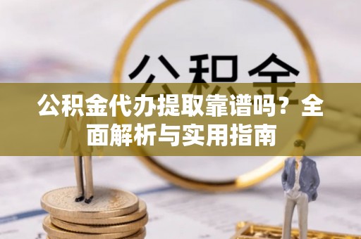 黔西公积金代办提取靠谱吗？全面解析与实用指南