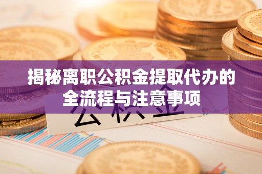黔西揭秘离职公积金提取代办的全流程与注意事项