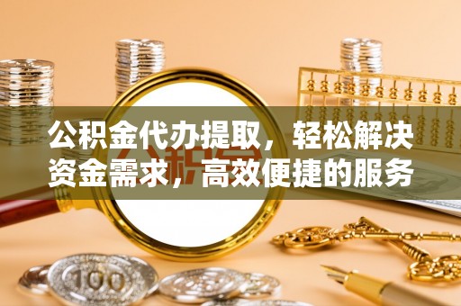 黔西公积金代办提取，轻松解决资金需求，高效便捷的服务选择
