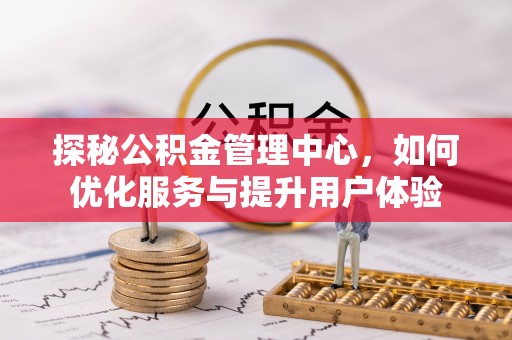 黔西探秘公积金管理中心，如何优化服务与提升用户体验