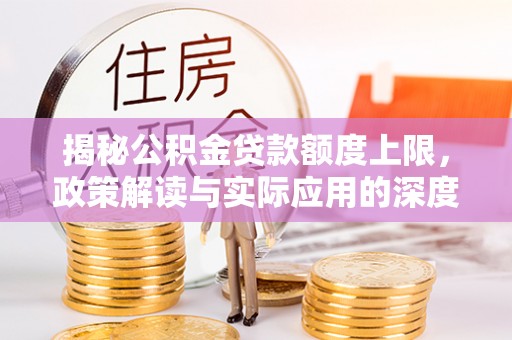 黔西揭秘公积金贷款额度上限，政策解读与实际应用的深度分析