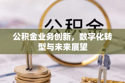 黔西公积金业务创新，数字化转型与未来展望