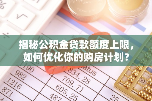 黔西揭秘公积金贷款额度上限，如何优化你的购房计划？