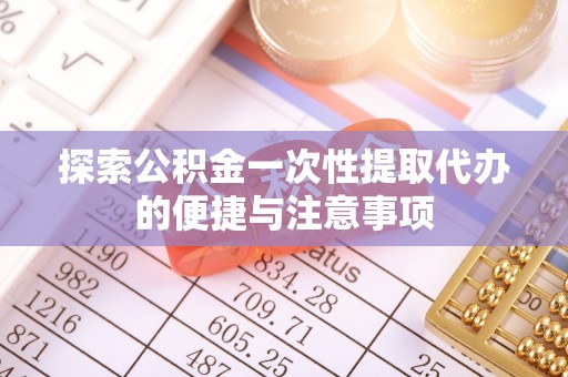 黔西探索公积金一次性提取代办的便捷与注意事项