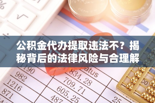 黔西公积金代办提取违法不？揭秘背后的法律风险与合理解决方案