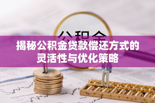 黔西揭秘公积金贷款偿还方式的灵活性与优化策略
