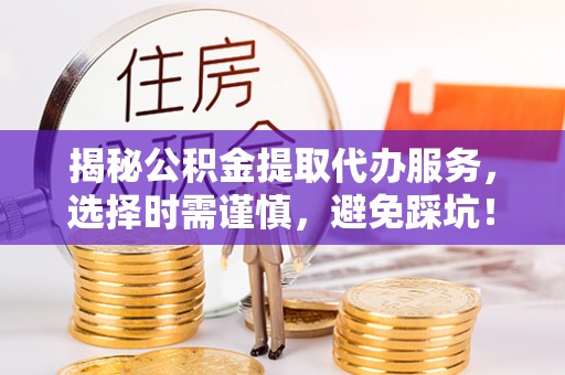 黔西揭秘公积金提取代办服务，选择时需谨慎，避免踩坑！