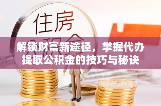 黔西解锁财富新途径，掌握代办提取公积金的技巧与秘诀