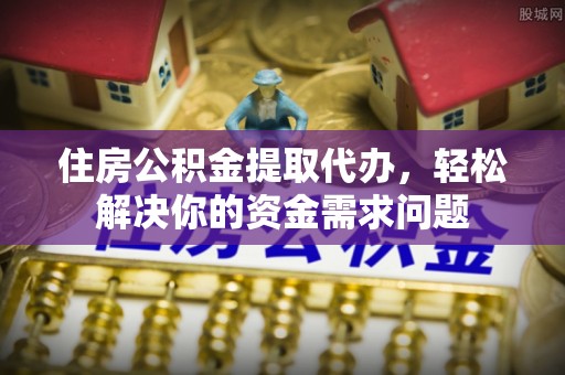 黔西住房公积金提取代办，轻松解决你的资金需求问题