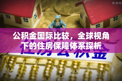 黔西公积金国际比较，全球视角下的住房保障体系探析
