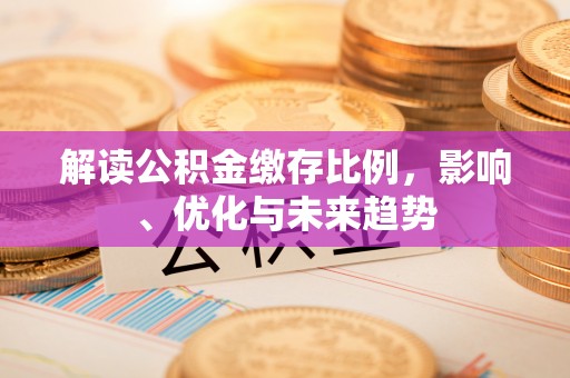 黔西解读公积金缴存比例，影响、优化与未来趋势