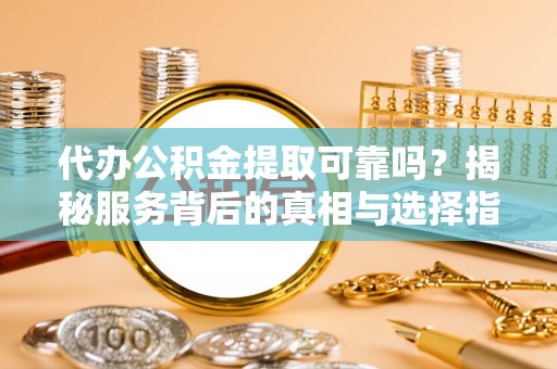 黔西代办公积金提取可靠吗？揭秘服务背后的真相与选择指南