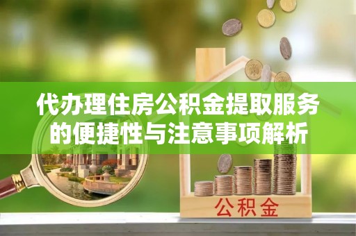 黔西代办理住房公积金提取服务的便捷性与注意事项解析
