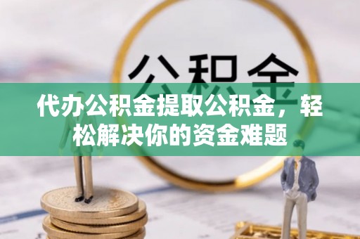 黔西代办公积金提取公积金，轻松解决你的资金难题