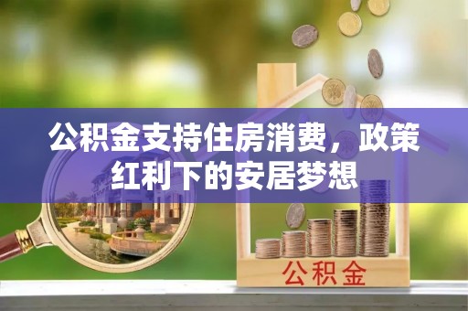 黔西公积金支持住房消费，政策红利下的安居梦想