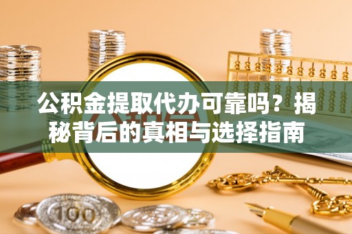 黔西公积金提取代办可靠吗？揭秘背后的真相与选择指南