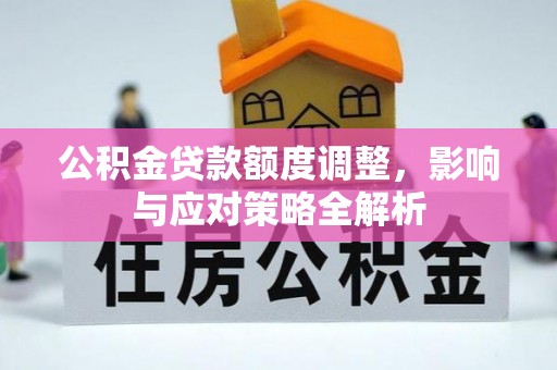 黔西公积金贷款额度调整，影响与应对策略全解析