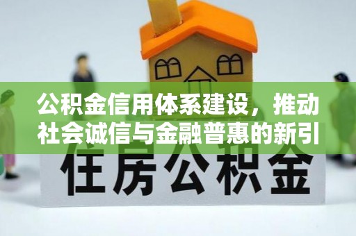 黔西公积金信用体系建设，推动社会诚信与金融普惠的新引擎
