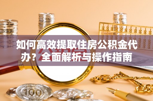 黔西如何高效提取住房公积金代办？全面解析与操作指南