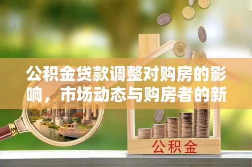 黔西公积金贷款调整对购房的影响，市场动态与购房者的新选择
