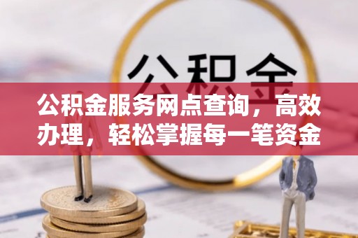 黔西公积金服务网点查询，高效办理，轻松掌握每一笔资金动态
