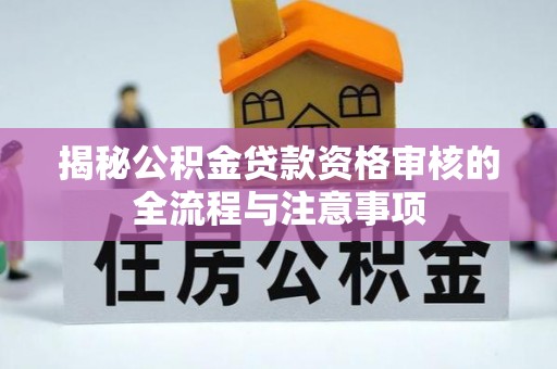 黔西揭秘公积金贷款资格审核的全流程与注意事项