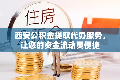 黔西西安公积金提取代办服务，让您的资金流动更便捷