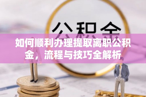 黔西如何顺利办理提取离职公积金，流程与技巧全解析