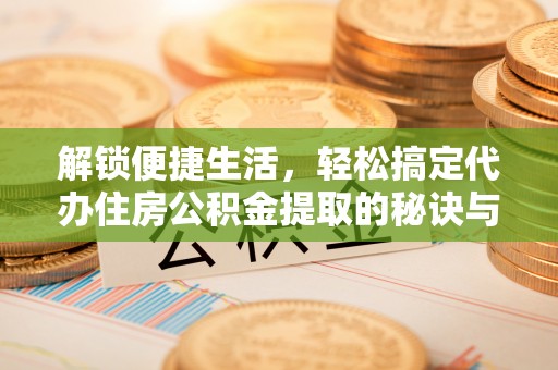 黔西解锁便捷生活，轻松搞定代办住房公积金提取的秘诀与技巧