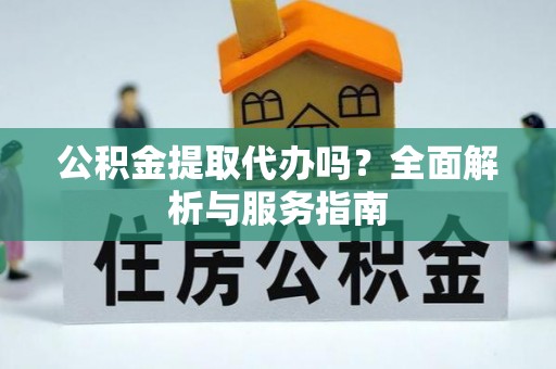 黔西公积金提取代办吗？全面解析与服务指南