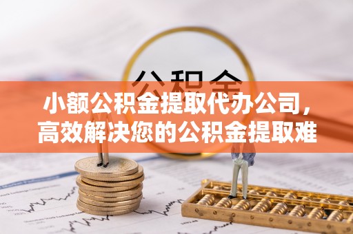 黔西小额公积金提取代办公司，高效解决您的公积金提取难题