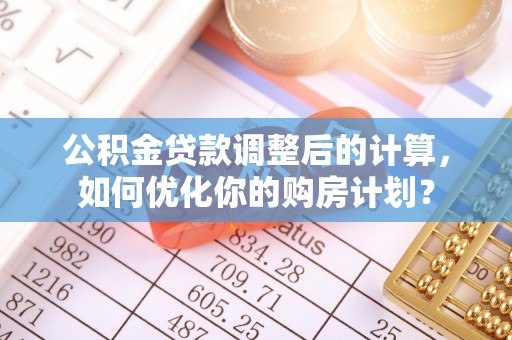 黔西公积金贷款调整后的计算，如何优化你的购房计划？