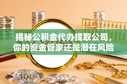黔西揭秘公积金代办提取公司，你的资金管家还是潜在风险？