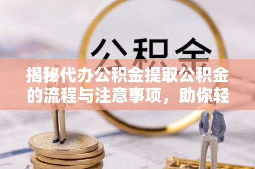 黔西揭秘代办公积金提取公积金的流程与注意事项，助你轻松拿回属于你的钱