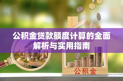 黔西公积金贷款额度计算的全面解析与实用指南