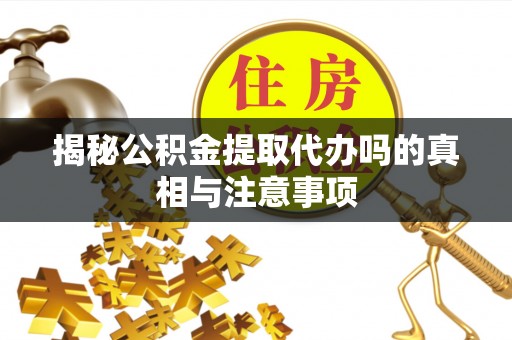 黔西揭秘公积金提取代办吗的真相与注意事项