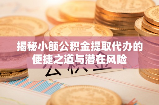 黔西揭秘小额公积金提取代办的便捷之道与潜在风险