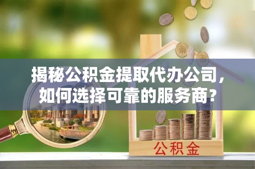 黔西揭秘公积金提取代办公司，如何选择可靠的服务商？
